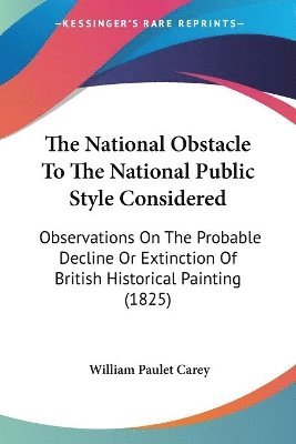 The National Obstacle To The National Public Style Considered: Observations On The Probable Decline Or Extinction Of British Historical Painting (1825 1