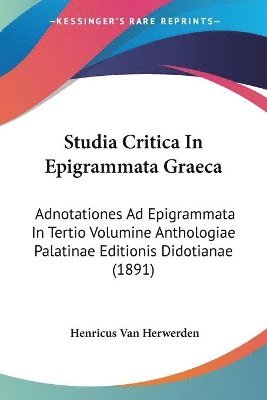 Studia Critica in Epigrammata Graeca: Adnotationes Ad Epigrammata in Tertio Volumine Anthologiae Palatinae Editionis Didotianae (1891) 1