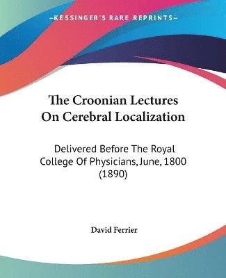 The Croonian Lectures on Cerebral Localization: Delivered Before the Royal College of Physicians, June, 1800 (1890) 1