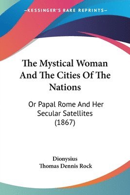 The Mystical Woman And The Cities Of The Nations: Or Papal Rome And Her Secular Satellites (1867) 1