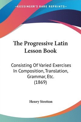 bokomslag The Progressive Latin Lesson Book: Consisting Of Varied Exercises In Composition, Translation, Grammar, Etc. (1869)