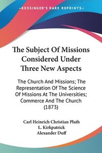 bokomslag The Subject Of Missions Considered Under Three New Aspects: The Church And Missions; The Representation Of The Science Of Missions At The Universities