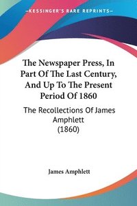 bokomslag The Newspaper Press, In Part Of The Last Century, And Up To The Present Period Of 1860: The Recollections Of James Amphlett (1860)