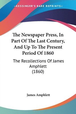 bokomslag The Newspaper Press, In Part Of The Last Century, And Up To The Present Period Of 1860: The Recollections Of James Amphlett (1860)