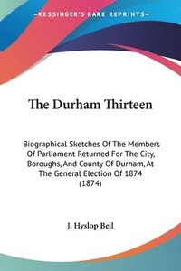 bokomslag The Durham Thirteen: Biographical Sketches Of The Members Of Parliament Returned For The City, Boroughs, And County Of Durham, At The General Election