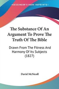 bokomslag The Substance Of An Argument To Prove The Truth Of The Bible: Drawn From The Fitness And Harmony Of Its Subjects (1827)