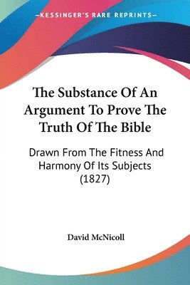 bokomslag The Substance Of An Argument To Prove The Truth Of The Bible: Drawn From The Fitness And Harmony Of Its Subjects (1827)