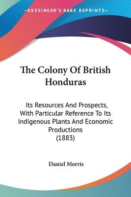 bokomslag The Colony of British Honduras: Its Resources and Prospects, with Particular Reference to Its Indigenous Plants and Economic Productions (1883)