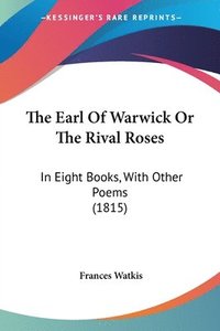 bokomslag The Earl Of Warwick Or The Rival Roses: In Eight Books, With Other Poems (1815)