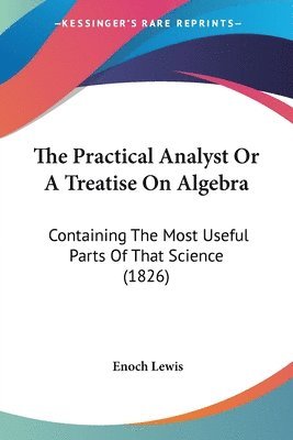 bokomslag The Practical Analyst Or A Treatise On Algebra: Containing The Most Useful Parts Of That Science (1826)