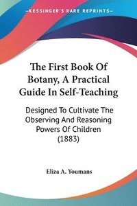 bokomslag The First Book of Botany, a Practical Guide in Self-Teaching: Designed to Cultivate the Observing and Reasoning Powers of Children (1883)