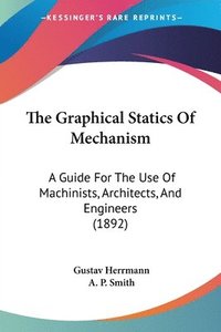 bokomslag The Graphical Statics of Mechanism: A Guide for the Use of Machinists, Architects, and Engineers (1892)