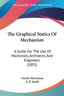 bokomslag The Graphical Statics of Mechanism: A Guide for the Use of Machinists, Architects, and Engineers (1892)