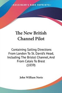 bokomslag The New British Channel Pilot: Containing Sailing Directions From London To St. David's Head, Including The Bristol Channel, And From Calais To Brest
