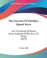 bokomslag The Erection of Parishes, Quoad Sacra: And the Feuing of Glebes, Under Authority of the Court of Teinds (1879)
