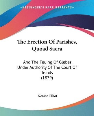 bokomslag The Erection of Parishes, Quoad Sacra: And the Feuing of Glebes, Under Authority of the Court of Teinds (1879)