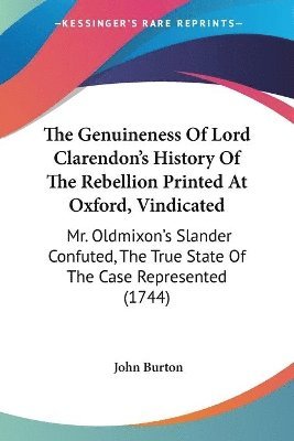 bokomslag The Genuineness Of Lord Clarendon's History Of The Rebellion Printed At Oxford, Vindicated: Mr. Oldmixon's Slander Confuted, The True State Of The Cas