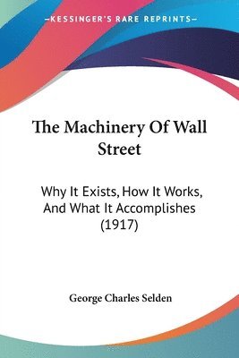 bokomslag The Machinery of Wall Street: Why It Exists, How It Works, and What It Accomplishes (1917)