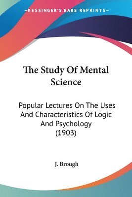 bokomslag The Study of Mental Science: Popular Lectures on the Uses and Characteristics of Logic and Psychology (1903)