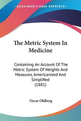 bokomslag The Metric System in Medicine: Containing an Account of the Metric System of Weights and Measures, Americanized and Simplified (1881)