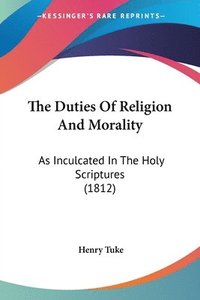 bokomslag The Duties Of Religion And Morality: As Inculcated In The Holy Scriptures (1812)