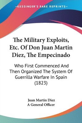 bokomslag The Military Exploits, Etc. Of Don Juan Martin Diez, The Empecinado: Who First Commenced And Then Organized The System Of Guerrilla Warfare In Spain (