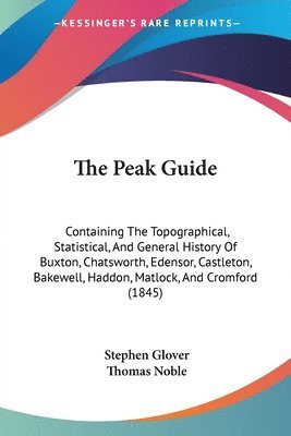 The Peak Guide: Containing The Topographical, Statistical, And General History Of Buxton, Chatsworth, Edensor, Castleton, Bakewell, Haddon, Matlock, A 1