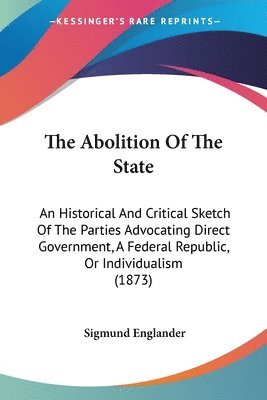 bokomslag The Abolition Of The State: An Historical And Critical Sketch Of The Parties Advocating Direct Government, A Federal Republic, Or Individualism (1873)