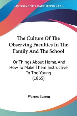 bokomslag The Culture Of The Observing Faculties In The Family And The School: Or Things About Home, And How To Make Them Instructive To The Young (1865)