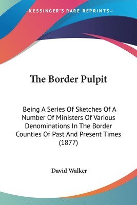 bokomslag The Border Pulpit: Being a Series of Sketches of a Number of Ministers of Various Denominations in the Border Counties of Past and Presen