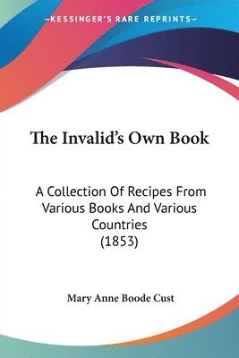 The Invalid's Own Book: A Collection Of Recipes From Various Books And Various Countries (1853) 1