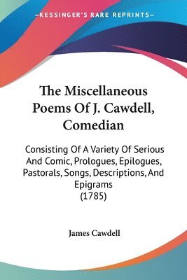 The Miscellaneous Poems Of J. Cawdell, Comedian: Consisting Of A Variety Of Serious And Comic, Prologues, Epilogues, Pastorals, Songs, Descriptions, A 1
