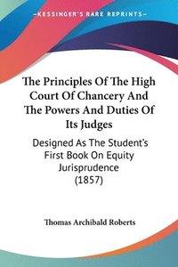 bokomslag The Principles Of The High Court Of Chancery And The Powers And Duties Of Its Judges: Designed As The Student's First Book On Equity Jurisprudence (18