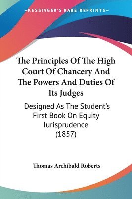 bokomslag The Principles Of The High Court Of Chancery And The Powers And Duties Of Its Judges: Designed As The Student's First Book On Equity Jurisprudence (18