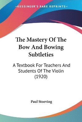 The Mastery of the Bow and Bowing Subtleties: A Textbook for Teachers and Students of the Violin (1920) 1