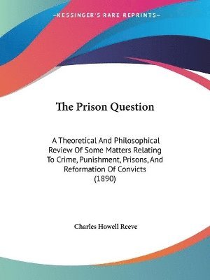 bokomslag The Prison Question: A Theoretical and Philosophical Review of Some Matters Relating to Crime, Punishment, Prisons, and Reformation of Conv