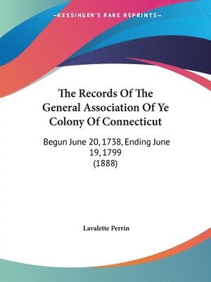 The Records of the General Association of Ye Colony of Connecticut: Begun June 20, 1738, Ending June 19, 1799 (1888) 1