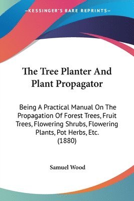 bokomslag The Tree Planter and Plant Propagator: Being a Practical Manual on the Propagation of Forest Trees, Fruit Trees, Flowering Shrubs, Flowering Plants, P