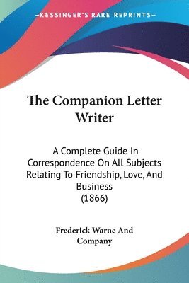 bokomslag The Companion Letter Writer: A Complete Guide In Correspondence On All Subjects Relating To Friendship, Love, And Business (1866)