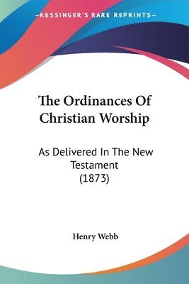 bokomslag The Ordinances Of Christian Worship: As Delivered In The New Testament (1873)