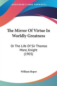 bokomslag The Mirror of Virtue in Worldly Greatness: Or the Life of Sir Thomas More, Knight (1903)