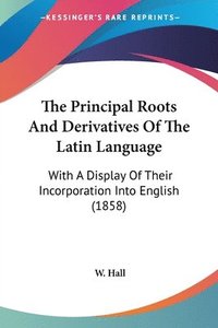 bokomslag The Principal Roots And Derivatives Of The Latin Language: With A Display Of Their Incorporation Into English (1858)