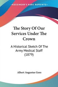 bokomslag The Story of Our Services Under the Crown: A Historical Sketch of the Army Medical Staff (1879)