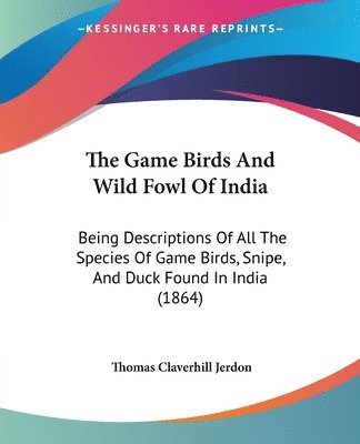 bokomslag The Game Birds And Wild Fowl Of India: Being Descriptions Of All The Species Of Game Birds, Snipe, And Duck Found In India (1864)