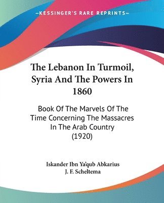 The Lebanon in Turmoil, Syria and the Powers in 1860: Book of the Marvels of the Time Concerning the Massacres in the Arab Country (1920) 1