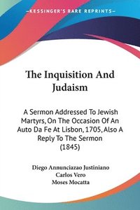 bokomslag The Inquisition And Judaism: A Sermon Addressed To Jewish Martyrs, On The Occasion Of An Auto Da Fe At Lisbon, 1705, Also A Reply To The Sermon (1845)