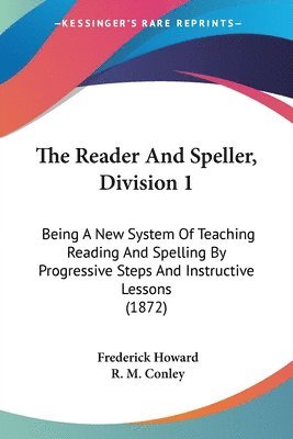 The Reader And Speller, Division 1: Being A New System Of Teaching Reading And Spelling By Progressive Steps And Instructive Lessons (1872) 1