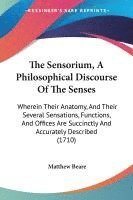 bokomslag The Sensorium, A Philosophical Discourse Of The Senses: Wherein Their Anatomy, And Their Several Sensations, Functions, And Offices Are Succinctly And