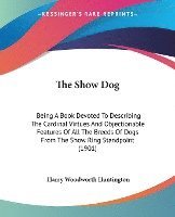 bokomslag The Show Dog: Being a Book Devoted to Describing the Cardinal Virtues and Objectionable Features of All the Breeds of Dogs from the