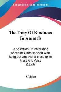 bokomslag The Duty Of Kindness To Animals: A Selection Of Interesting Anecdotes, Interspersed With Religious And Moral Precepts In Prose And Verse (1853)